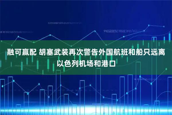 融可赢配 胡塞武装再次警告外国航班和船只远离以色列机场和港口