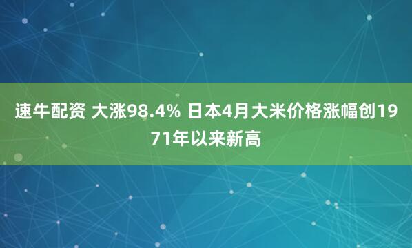 速牛配资 大涨98.4% 日本4月大米价格涨幅创1971年以来新高