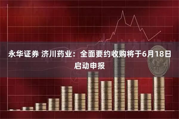 永华证券 济川药业：全面要约收购将于6月18日启动申报