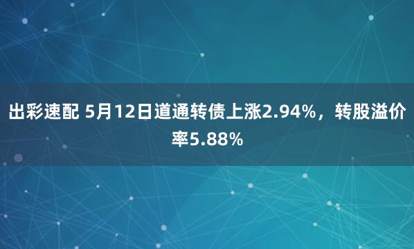 出彩速配 5月12日道通转债上涨2.94%，转股溢价率5.88%
