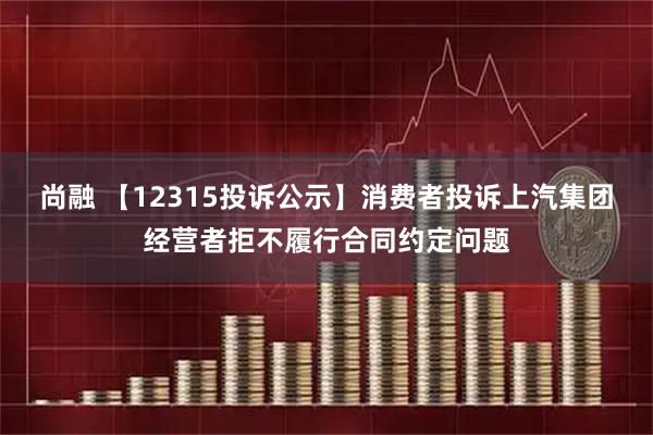 尚融 【12315投诉公示】消费者投诉上汽集团经营者拒不履行合同约定问题