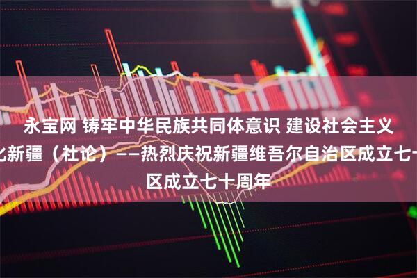 永宝网 铸牢中华民族共同体意识 建设社会主义现代化新疆（社论）——热烈庆祝新疆维吾尔自治区成立七十周年