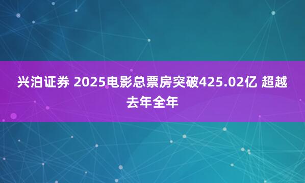 兴泊证券 2025电影总票房突破425.02亿 超越去年全年
