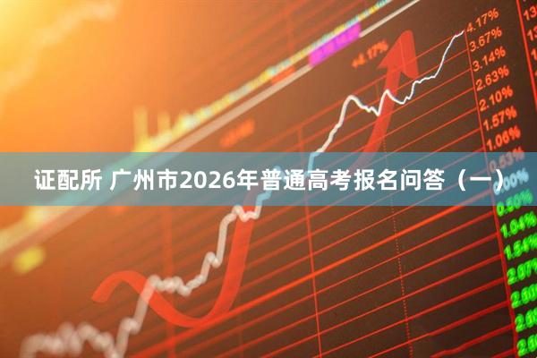 证配所 广州市2026年普通高考报名问答（一）