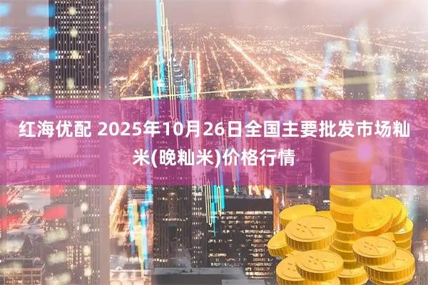 红海优配 2025年10月26日全国主要批发市场籼米(晚籼米)价格行情