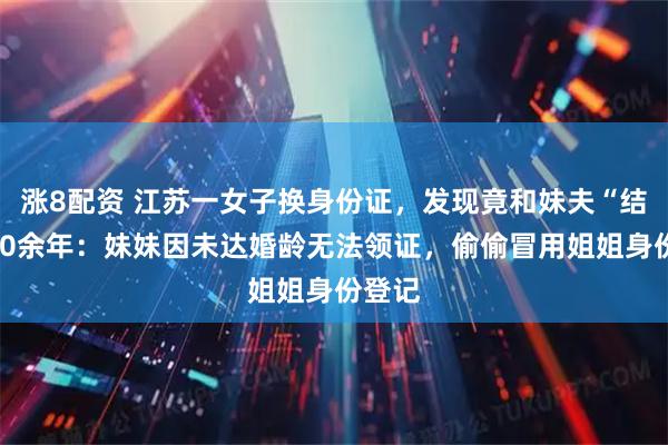 涨8配资 江苏一女子换身份证,发现竟和妹夫“结婚”30余年:妹妹因未达婚龄无法领证,偷偷冒用姐姐身份登记