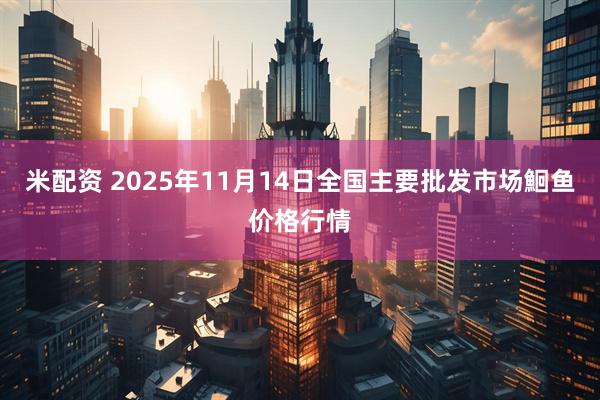 米配资 2025年11月14日全国主要批发市场鮰鱼价格行情