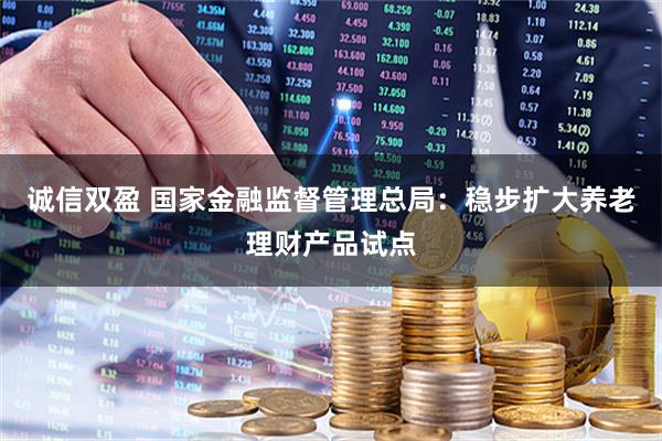 诚信双盈 国家金融监督管理总局:稳步扩大养老理财产品试点