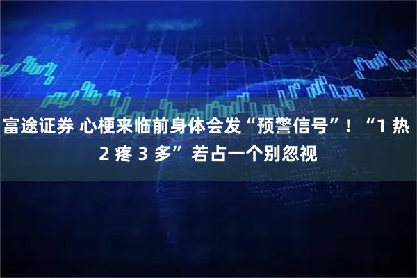 富途证券 心梗来临前身体会发“预警信号”！“1 热 2 疼 3 多” 若占一个别忽视