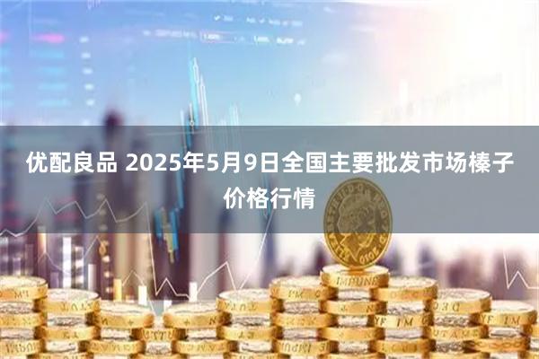 优配良品 2025年5月9日全国主要批发市场榛子价格行情