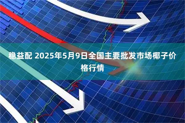 稳益配 2025年5月9日全国主要批发市场椰子价格行情