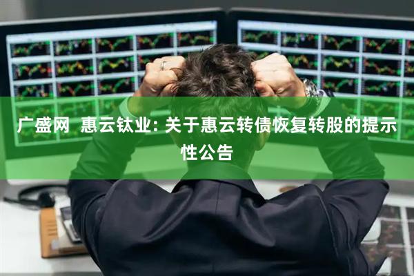 广盛网  惠云钛业: 关于惠云转债恢复转股的提示性公告