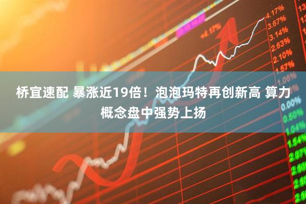 桥宜速配 暴涨近19倍！泡泡玛特再创新高 算力概念盘中强势上扬