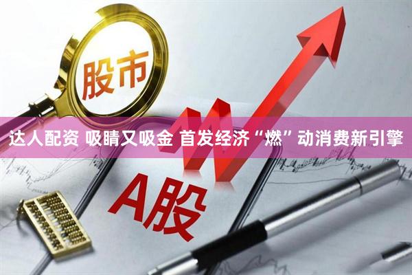 达人配资 吸睛又吸金 首发经济“燃”动消费新引擎