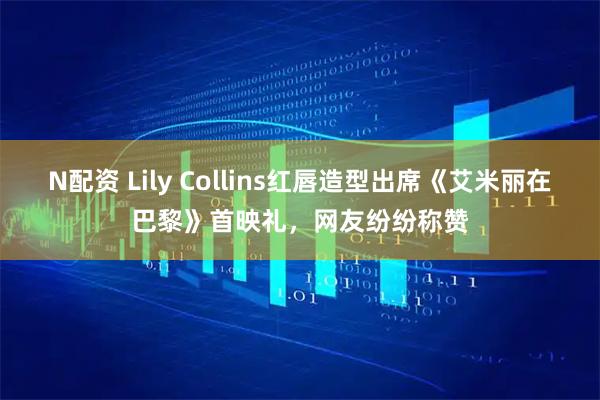 N配资 Lily Collins红唇造型出席《艾米丽在巴黎》首映礼，网友纷纷称赞