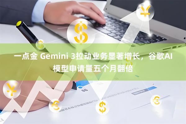 一点金 Gemini 3拉动业务显著增长，谷歌AI模型申请量五个月翻倍