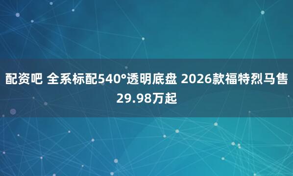 配资吧 全系标配540°透明底盘 2026款福特烈马售29.98万起