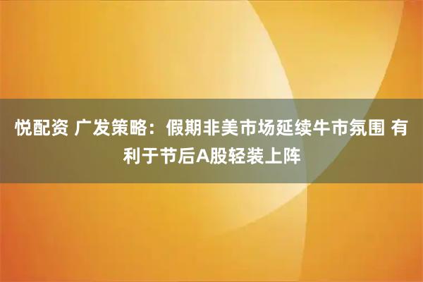 悦配资 广发策略:假期非美市场延续牛市氛围 有利于节后A股轻装上阵