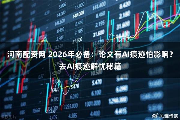 河南配资网 2026年必备：论文有AI痕迹怕影响？去AI痕迹解忧秘籍