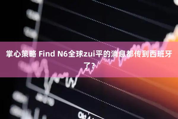 掌心策略 Find N6全球zui平的消息都传到西班牙了?