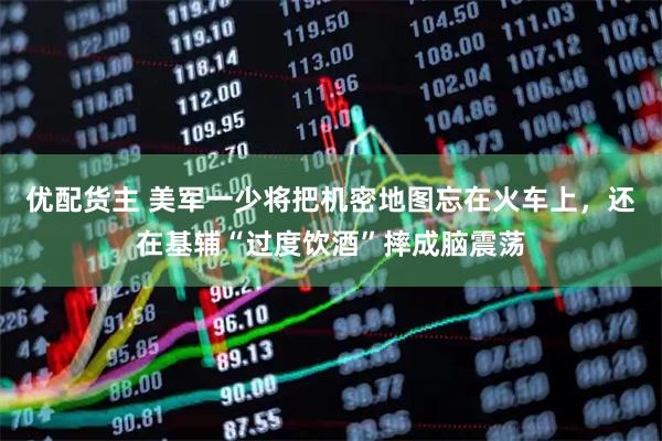 优配货主 美军一少将把机密地图忘在火车上，还在基辅“过度饮酒”摔成脑震荡