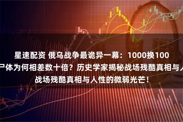 星速配资 俄乌战争最诡异一幕：1000换1000俘虏的背后，尸体为何相差数十倍？历史学家揭秘战场残酷真相与人性的微弱光芒！