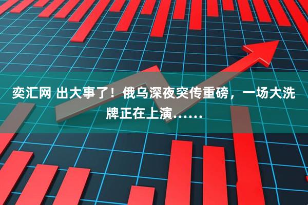 奕汇网 出大事了！俄乌深夜突传重磅，一场大洗牌正在上演……