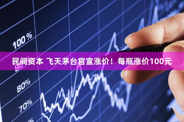 民间资本 飞天茅台官宣涨价!每瓶涨价100元