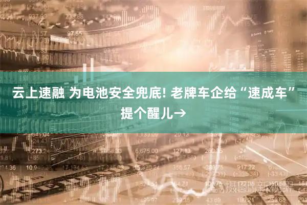 云上速融 为电池安全兜底! 老牌车企给“速成车”提个醒儿→