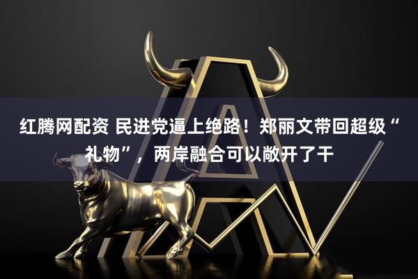 红腾网配资 民进党逼上绝路！郑丽文带回超级“礼物”，两岸融合可以敞开了干