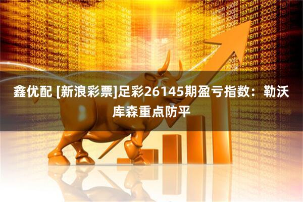 鑫优配 [新浪彩票]足彩26145期盈亏指数：勒沃库森重点防平